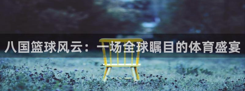 jn江南·体育网页版：八国篮球风云：一场全球瞩目的体育盛宴