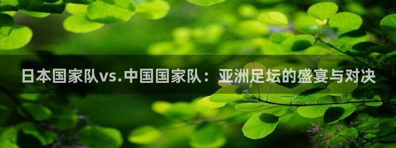  jn江南·体育登录入口：日本国家队vs.中国国家队：亚洲足坛