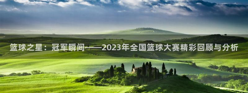  jn江南·体育网页版：篮球之星：冠军瞬间——2023年全国篮