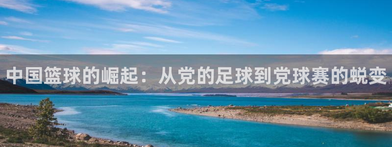  jn江南·体育网页版：中国篮球的崛起：从党的足球到党球赛的蜕